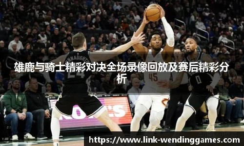 雄鹿与骑士精彩对决全场录像回放及赛后精彩分析